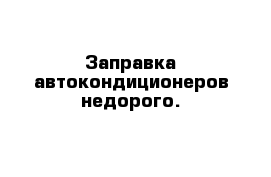 Заправка автокондиционеров недорого.